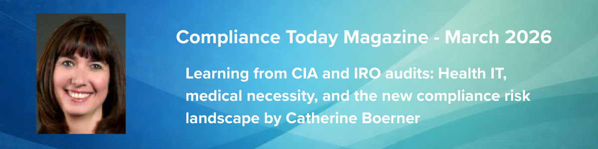 Compliance Today - March 2026 | Learning from CIA and IRO audits: Health IT, medical necessity, and the new compliance risk landscape by Catherine Boerner